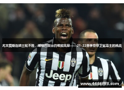 尤文图斯连续三轮不胜，博格巴复出仍难掀风暴——21-22赛季意甲卫冕霸主的挑战