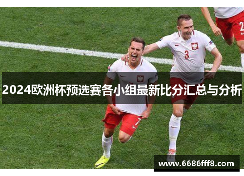 2024欧洲杯预选赛各小组最新比分汇总与分析