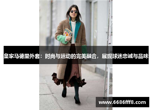 皇家马德里外套：时尚与运动的完美融合，展现球迷忠诚与品味