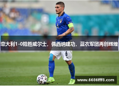 意大利1-0险胜威尔士，佩西纳建功，蓝衣军团再创辉煌