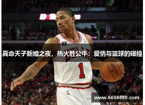 真命天子新婚之夜，热火胜公牛：爱情与篮球的碰撞