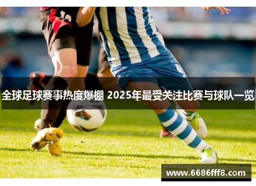 全球足球赛事热度爆棚 2025年最受关注比赛与球队一览
