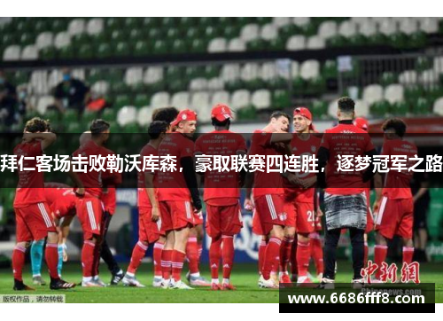 拜仁客场击败勒沃库森，豪取联赛四连胜，逐梦冠军之路