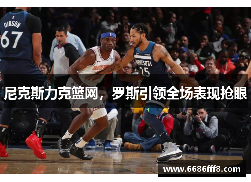 尼克斯力克篮网，罗斯引领全场表现抢眼