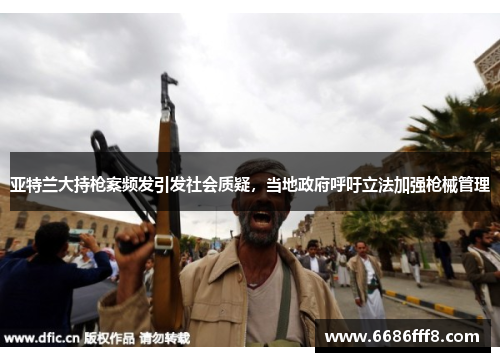 亚特兰大持枪案频发引发社会质疑，当地政府呼吁立法加强枪械管理