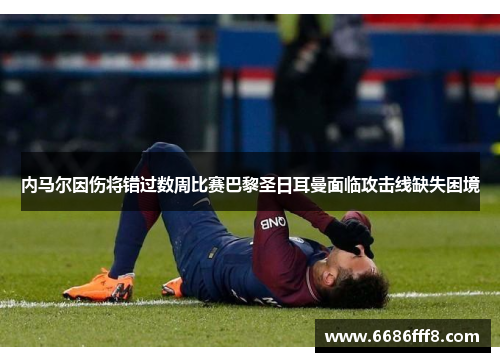 内马尔因伤将错过数周比赛巴黎圣日耳曼面临攻击线缺失困境
