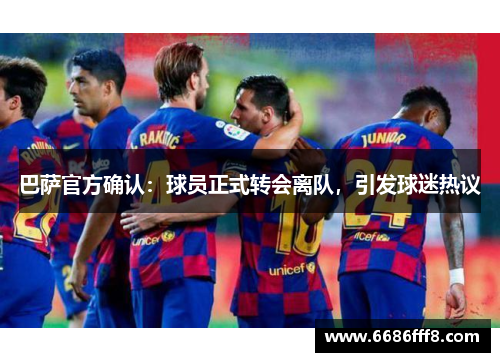 巴萨官方确认：球员正式转会离队，引发球迷热议