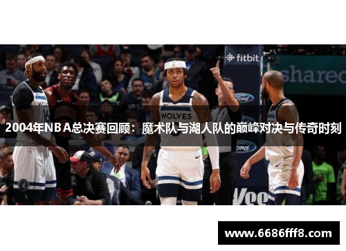 2004年NBA总决赛回顾：魔术队与湖人队的巅峰对决与传奇时刻