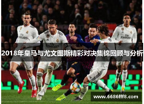 2018年皇马与尤文图斯精彩对决集锦回顾与分析
