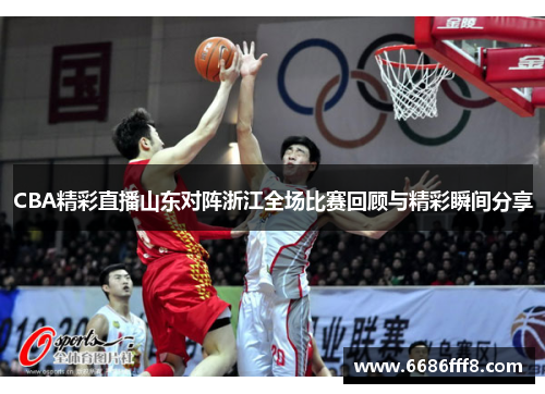 CBA精彩直播山东对阵浙江全场比赛回顾与精彩瞬间分享
