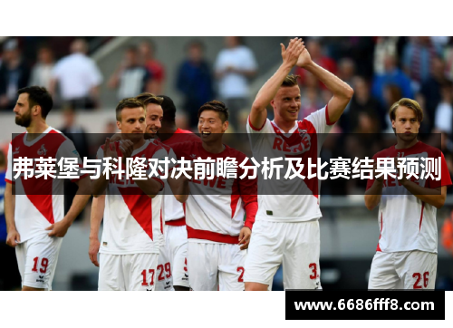 弗莱堡与科隆对决前瞻分析及比赛结果预测