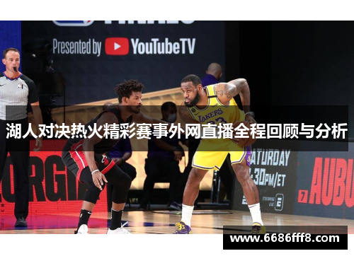 湖人对决热火精彩赛事外网直播全程回顾与分析