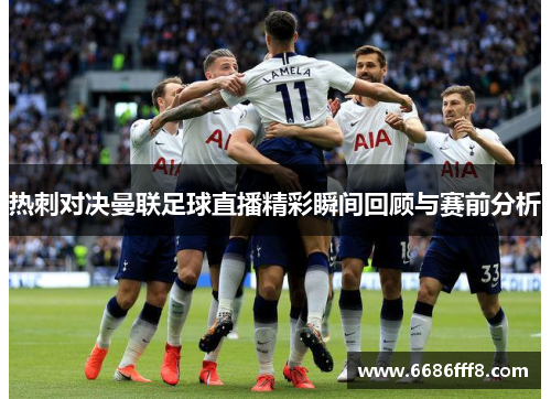 热刺对决曼联足球直播精彩瞬间回顾与赛前分析
