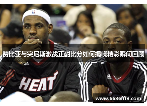 赞比亚与突尼斯激战正酣比分如何揭晓精彩瞬间回顾
